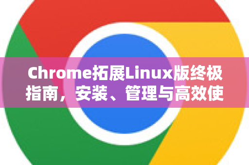 Chrome拓展Linux版终极指南，安装、管理与高效使用秘籍