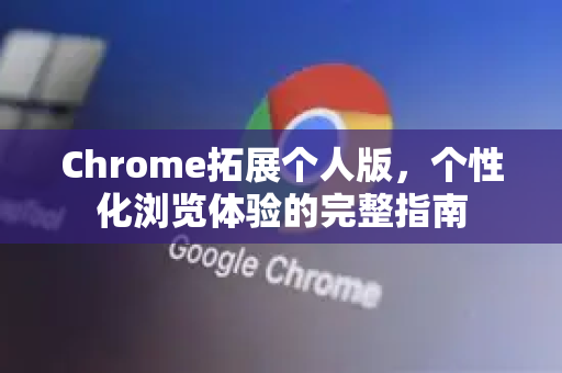 Chrome拓展个人版，个性化浏览体验的完整指南