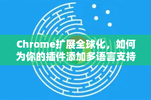 Chrome扩展全球化，如何为你的插件添加多语言支持-第1张图片-谷歌官网|Google Chrome下载-2026最新中文版