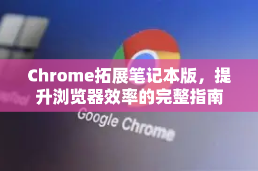 Chrome拓展笔记本版，提升浏览器效率的完整指南-第1张图片-谷歌官网|Google Chrome下载-2026最新中文版