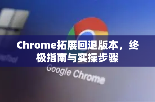 Chrome拓展回退版本，终极指南与实操步骤-第1张图片-谷歌官网|Google Chrome下载-2026最新中文版