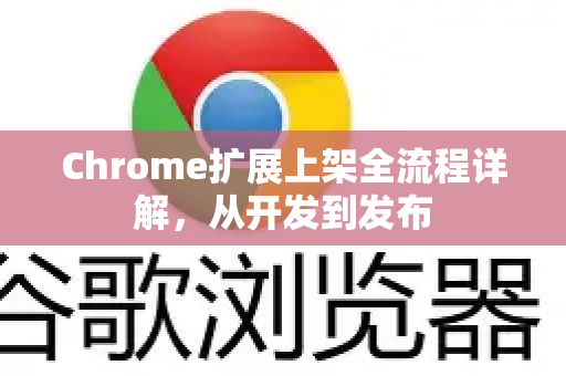 Chrome扩展上架全流程详解，从开发到发布