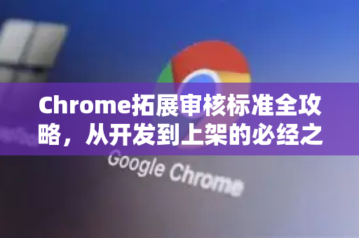 Chrome拓展审核标准全攻略，从开发到上架的必经之路