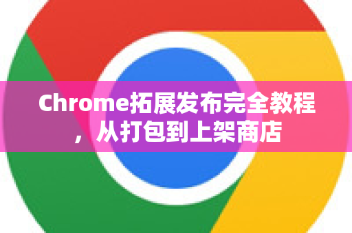 Chrome拓展发布完全教程，从打包到上架商店