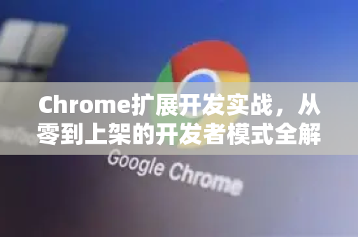 Chrome扩展开发实战，从零到上架的开发者模式全解析