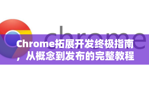 Chrome拓展开发终极指南，从概念到发布的完整教程