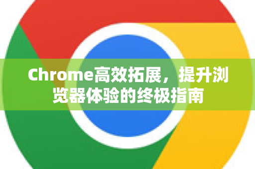 Chrome高效拓展，提升浏览器体验的终极指南