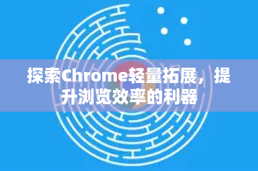 探索Chrome轻量拓展，提升浏览效率的利器