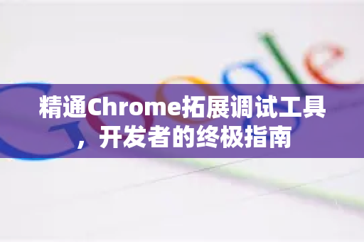精通Chrome拓展调试工具，开发者的终极指南