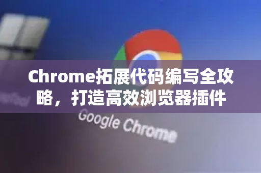Chrome拓展代码编写全攻略，打造高效浏览器插件