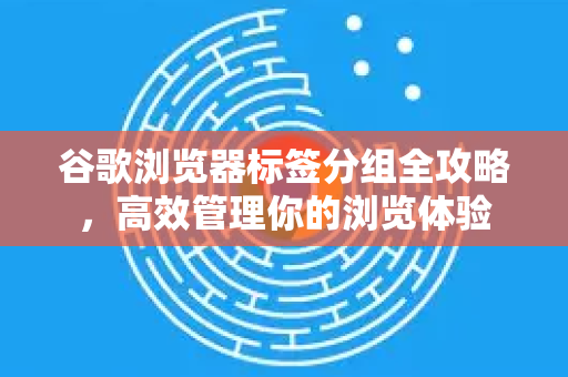 谷歌浏览器标签分组全攻略，高效管理你的浏览体验