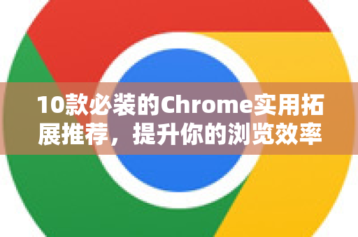 10款必装的Chrome实用拓展推荐，提升你的浏览效率