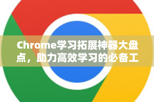 Chrome学习拓展神器大盘点，助力高效学习的必备工具推荐