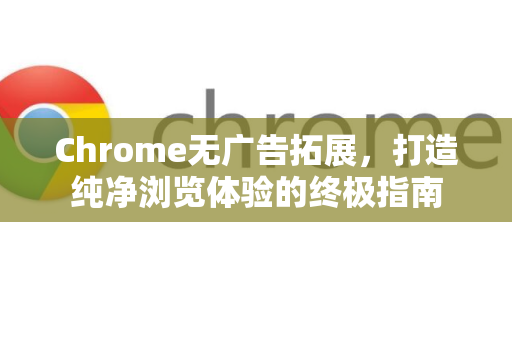 Chrome无广告拓展，打造纯净浏览体验的终极指南