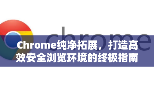 Chrome纯净拓展，打造高效安全浏览环境的终极指南