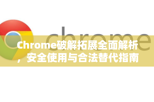 Chrome破解拓展全面解析，安全使用与合法替代指南-第1张图片-谷歌官网|Google Chrome下载-2026最新中文版