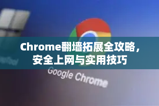 Chrome翻墙拓展全攻略，安全上网与实用技巧