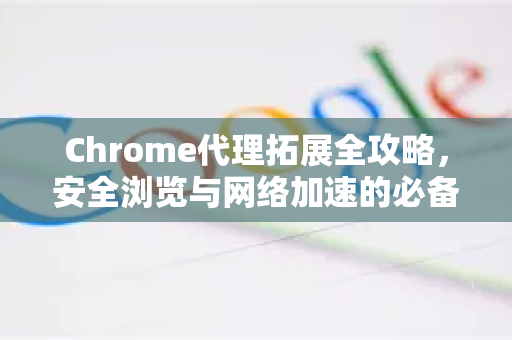 Chrome代理拓展全攻略，安全浏览与网络加速的必备工具