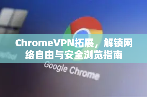 ChromeVPN拓展，解锁网络自由与安全浏览指南