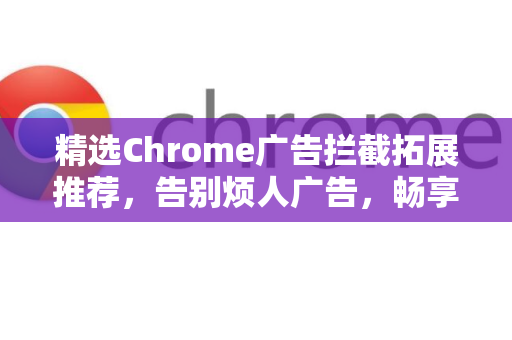 精选Chrome广告拦截拓展推荐，告别烦人广告，畅享纯净网络