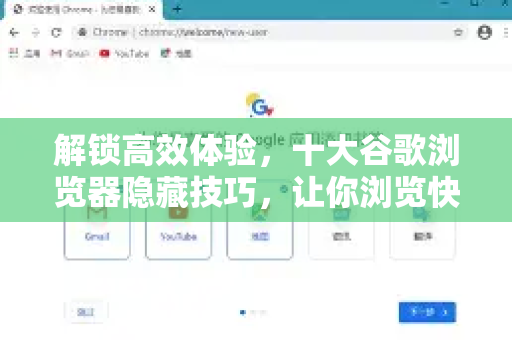 解锁高效体验，十大谷歌浏览器隐藏技巧，让你浏览快人一步