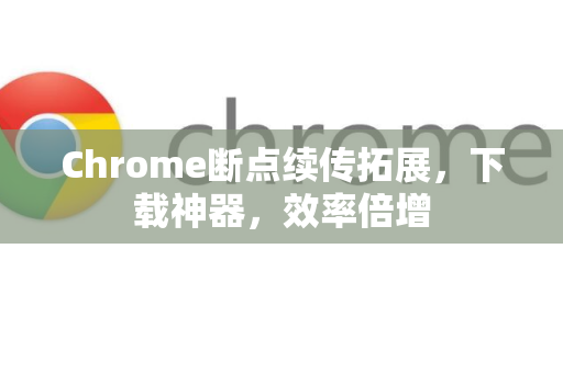 Chrome断点续传拓展，下载神器，效率倍增