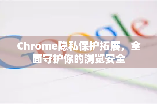 Chrome隐私保护拓展，全面守护你的浏览安全