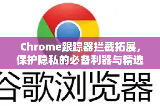 Chrome跟踪器拦截拓展，保护隐私的必备利器与精选指南
