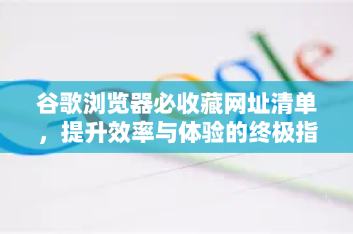 谷歌浏览器必收藏网址清单，提升效率与体验的终极指南