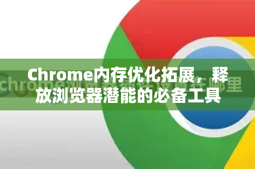 Chrome内存优化拓展，释放浏览器潜能的必备工具