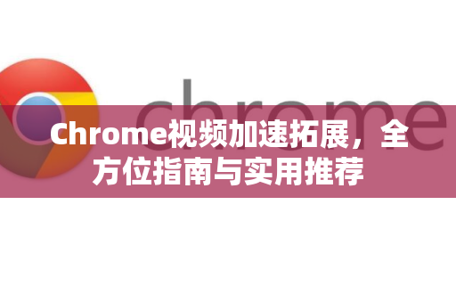Chrome视频加速拓展，全方位指南与实用推荐