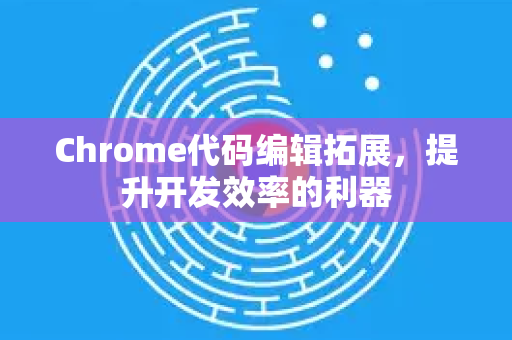 Chrome代码编辑拓展，提升开发效率的利器