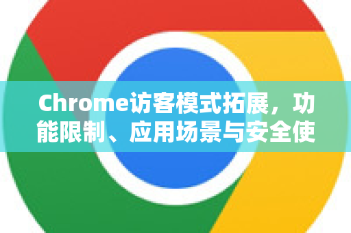 Chrome访客模式拓展，功能限制、应用场景与安全使用全解析