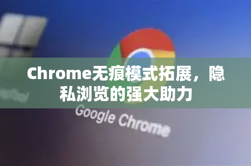 Chrome无痕模式拓展，隐私浏览的强大助力