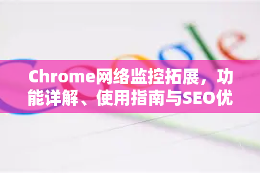Chrome网络监控拓展，功能详解、使用指南与SEO优化
