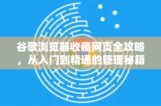 谷歌浏览器收藏网页全攻略，从入门到精通的管理秘籍
