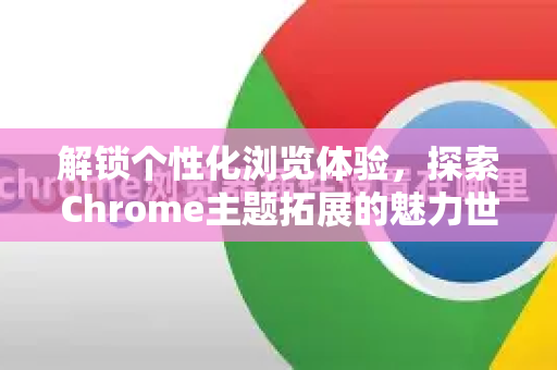 解锁个性化浏览体验，探索Chrome主题拓展的魅力世界-第1张图片-谷歌官网|Google Chrome下载-2026最新中文版