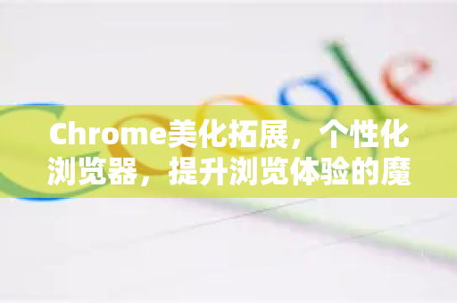 Chrome美化拓展，个性化浏览器，提升浏览体验的魔法工具-第1张图片-谷歌官网|Google Chrome下载-2026最新中文版