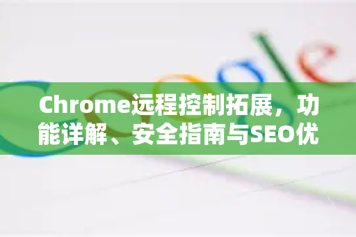 Chrome远程控制拓展，功能详解、安全指南与SEO优化全攻略-第1张图片-谷歌官网|Google Chrome下载-2026最新中文版