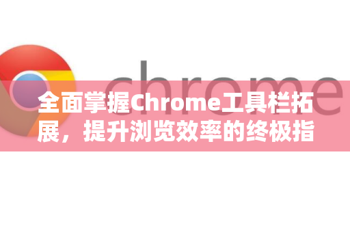 全面掌握Chrome工具栏拓展，提升浏览效率的终极指南