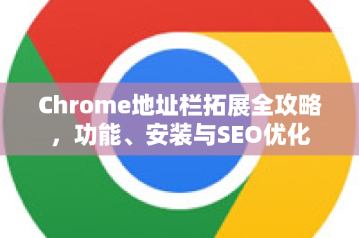 Chrome地址栏拓展全攻略，功能、安装与SEO优化-第1张图片-谷歌官网|Google Chrome下载-2026最新中文版