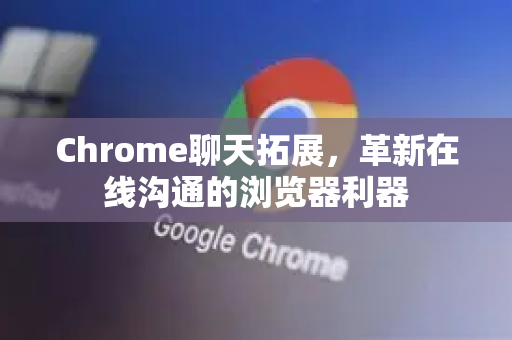 Chrome聊天拓展，革新在线沟通的浏览器利器-第1张图片-谷歌官网|Google Chrome下载-2026最新中文版