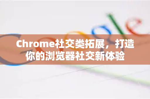 Chrome社交类拓展，打造你的浏览器社交新体验-第1张图片-谷歌官网|Google Chrome下载-2026最新中文版