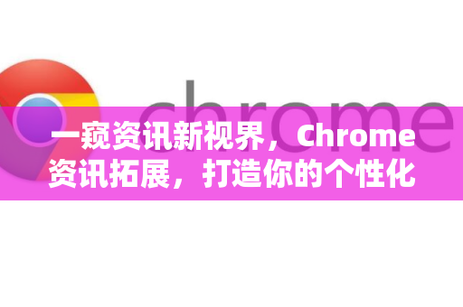 一窥资讯新视界，Chrome资讯拓展，打造你的个性化信息门户-第1张图片-谷歌官网|Google Chrome下载-2026最新中文版