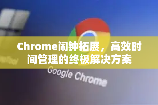 Chrome闹钟拓展，高效时间管理的终极解决方案-第1张图片-谷歌官网|Google Chrome下载-2026最新中文版
