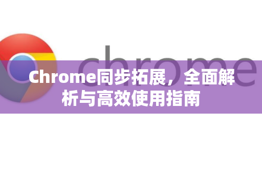 Chrome同步拓展，全面解析与高效使用指南-第1张图片-谷歌官网|Google Chrome下载-2026最新中文版