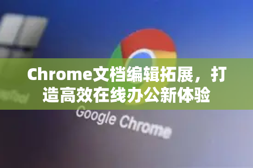 Chrome文档编辑拓展，打造高效在线办公新体验-第1张图片-谷歌官网|Google Chrome下载-2026最新中文版