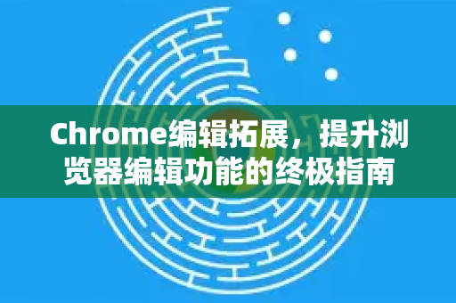 Chrome编辑拓展，提升浏览器编辑功能的终极指南-第1张图片-谷歌官网|Google Chrome下载-2026最新中文版