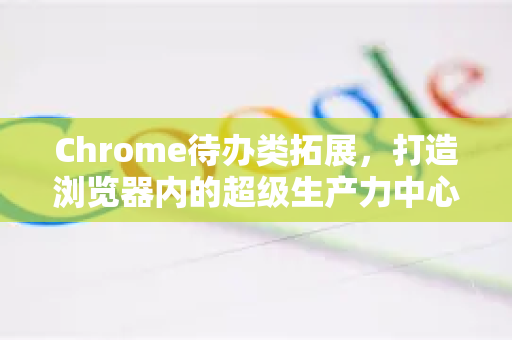 Chrome待办类拓展，打造浏览器内的超级生产力中心