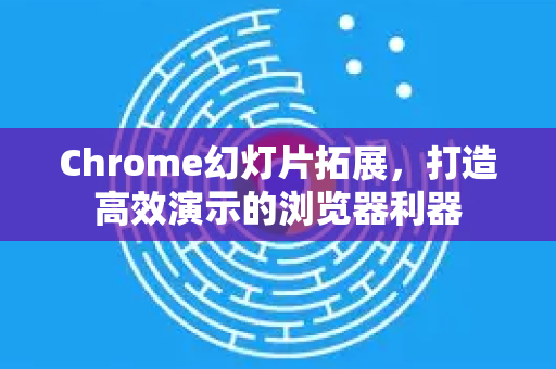 Chrome幻灯片拓展，打造高效演示的浏览器利器